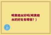 喝黄精水好吗(喝黄精水的好处有哪些？)