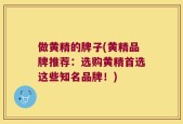 做黄精的牌子(黄精品牌推荐：选购黄精首选这些知名品牌！)