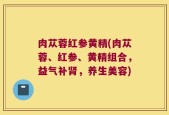 肉苁蓉红参黄精(肉苁蓉、红参、黄精组合，益气补肾，养生美容)