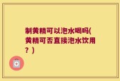 制黄精可以泡水喝吗(黄精可否直接泡水饮用？)