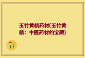 玉竹黄精药材(玉竹黄精：中医药材的宝藏)