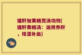 猪肝加黄精煲汤功效(猪肝黄精汤：滋阴养肝，祛湿补血)