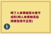 喝了人参黄精茶大便不成形(喝人参黄精茶后排便变得不正常)