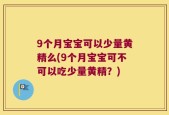 9个月宝宝可以少量黄精么(9个月宝宝可不可以吃少量黄精？)
