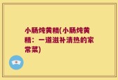 小肠炖黄精(小肠炖黄精：一道滋补清热的家常菜)