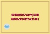 遗黄精枸杞功效(遗黄精枸杞的功效及作用)