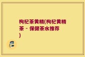 枸杞茶黄精(枸杞黄精茶 - 保健茶水推荐)