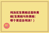 炖汤买生黄精还是熟黄精(生黄精与熟黄精：哪个更适合炖汤？)