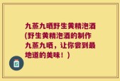 九蒸九晒野生黄精泡酒(野生黄精泡酒的制作九蒸九晒，让你尝到最地道的美味！)