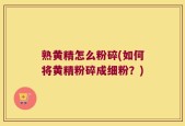 熟黄精怎么粉碎(如何将黄精粉碎成细粉？)
