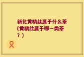 新化黄精丝属于什么茶(黄精丝属于哪一类茶？)