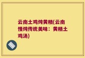 云南土鸡炖黄精(云南慢炖传统美味：黄精土鸡汤)