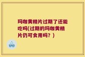 玛咖黄精片过期了还能吃吗(过期的玛咖黄精片仍可食用吗？)