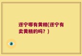 遂宁哪有黄精(遂宁有卖黄精的吗？)