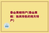 泰山黄精特产(泰山黄精：独具特色的地方特产)