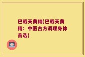 巴戟天黄精(巴戟天黄精：中医古方调理身体首选)
