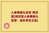 人参黄精九宝茶 同济堂(同济堂人参黄精九宝茶：滋补养生之选)