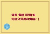洋姜 黄精 区别(如何区分洋姜和黄精？)