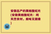 安徽出产的黄精腹蛇片(安徽黄精腹蛇片：纯天然食材，美味又健康)