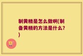 制黄精是怎么做啊(制备黄精的方法是什么？)
