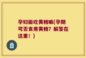 孕妇能吃黄精嘛(孕期可否食用黄精？解答在这里！)
