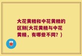 大花黄精和中花黄精的区别(大花黄精与中花黄精，有哪些不同？)