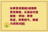补脾胃阴黄精(调理脾胃阴黄精，从容应对亚健康 - 例如：脾胃阴虚，阴黄精亏，精疲力竭等问题)