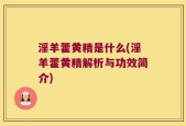 淫羊藿黄精是什么(淫羊藿黄精解析与功效简介)