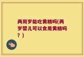两周岁能吃黄精吗(两岁婴儿可以食用黄精吗？)