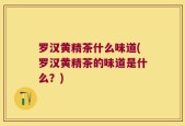 罗汉黄精茶什么味道(罗汉黄精茶的味道是什么？)