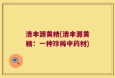 清丰源黄精(清丰源黄精：一种珍稀中药材)