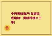 中药黄精亩产(每亩收成增加！黄精种植二三事)