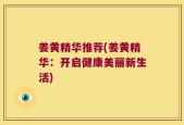 姜黄精华推荐(姜黄精华：开启健康美丽新生活)
