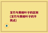 玉竹与黄精叶子的区别(玉竹与黄精叶子的不同点)