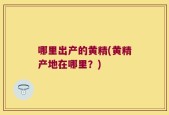 哪里出产的黄精(黄精产地在哪里？)