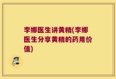 李娜医生讲黄精(李娜医生分享黄精的药用价值)
