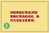 阿胶黄精红枣汤(阿胶黄精红枣汤的功效、制作方法及注意事项)