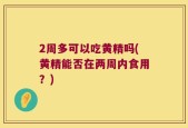 2周多可以吃黄精吗(黄精能否在两周内食用？)
