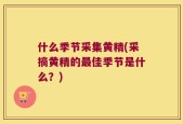 什么季节采集黄精(采摘黄精的最佳季节是什么？)