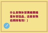 什么食物补肾黄精黄精是补肾佳品，这些食物也同样有效！)