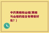 中药黄精和山楂(黄精与山楂的组合有哪些好处？)