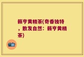 籁亨黄精茶(奇香独特，散发自然：籁亨黄精茶)