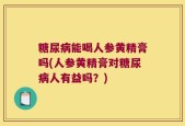 糖尿病能喝人参黄精膏吗(人参黄精膏对糖尿病人有益吗？)