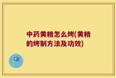 中药黄精怎么烤(黄精的烤制方法及功效)