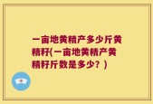 一亩地黄精产多少斤黄精籽(一亩地黄精产黄精籽斤数是多少？)