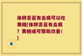 体胖舌苔有齿痕可以吃黄精(体胖舌苔有齿痕？黄精或可帮助改善！)