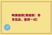 喝黄精粥(黄精粥：养生佳品，值得一试)