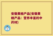 安徽黄精产品(安徽黄精产品：营养丰富的中药材)