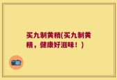 买九制黄精(买九制黄精，健康好滋味！)