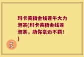 玛卡黄精金线莲牛大力泡茶(玛卡黄精金线莲泡茶，助你豪迈不羁！)